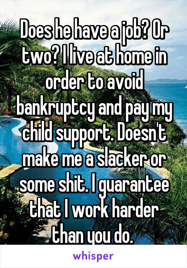 Does he have a job? Or two? I live at home in order to avoid bankruptcy and pay my child support. Doesn't make me a slacker or some shit. I guarantee that I work harder than you do. 
