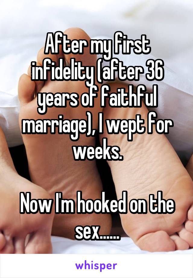 After my first infidelity (after 36 years of faithful marriage), I wept for weeks.

Now I'm hooked on the sex......