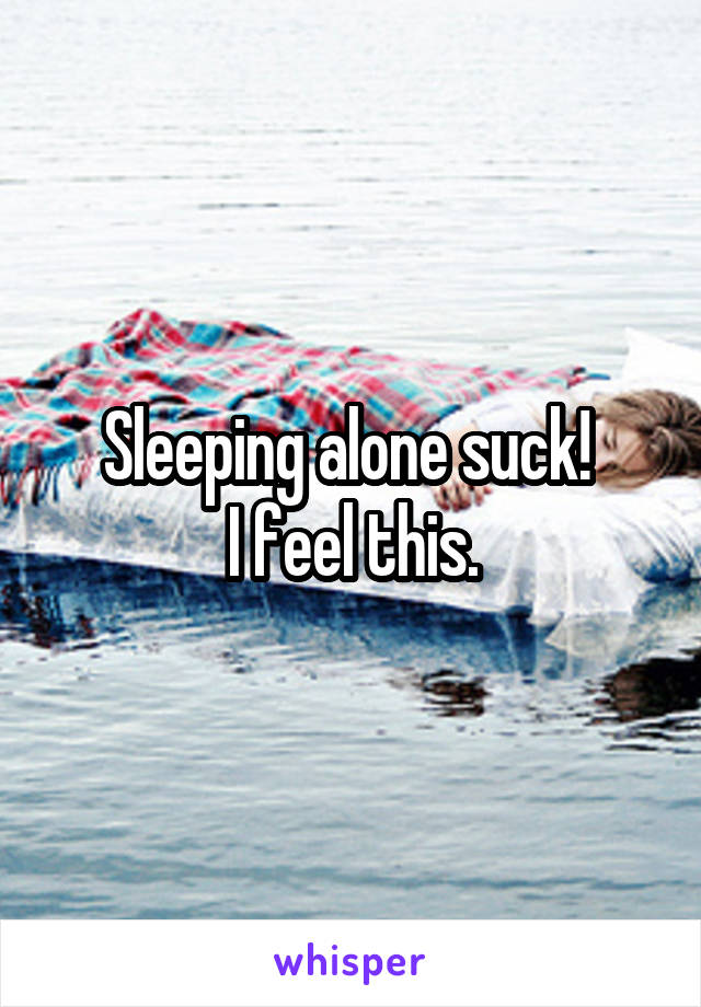 Sleeping alone suck! 
I feel this.