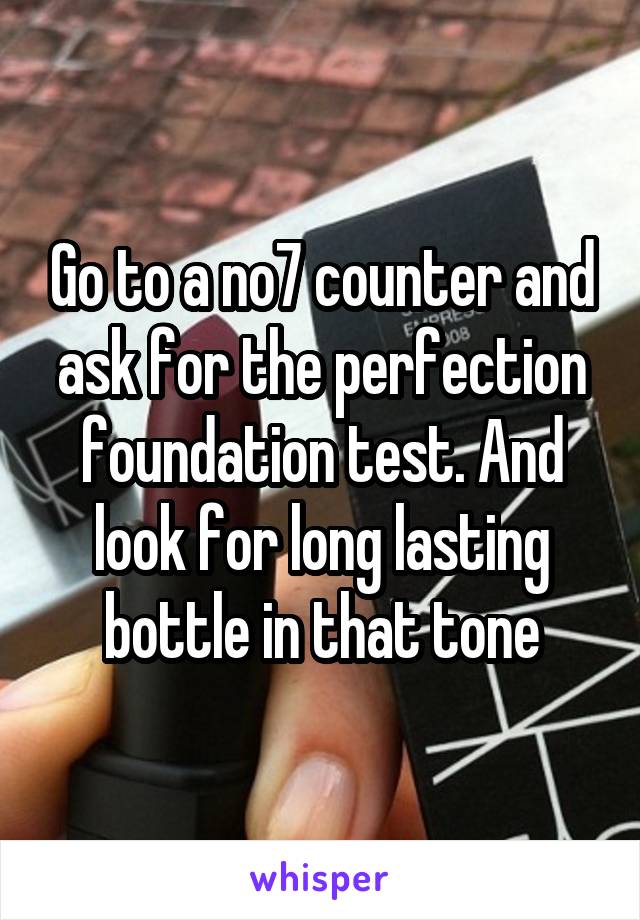 Go to a no7 counter and ask for the perfection foundation test. And look for long lasting bottle in that tone