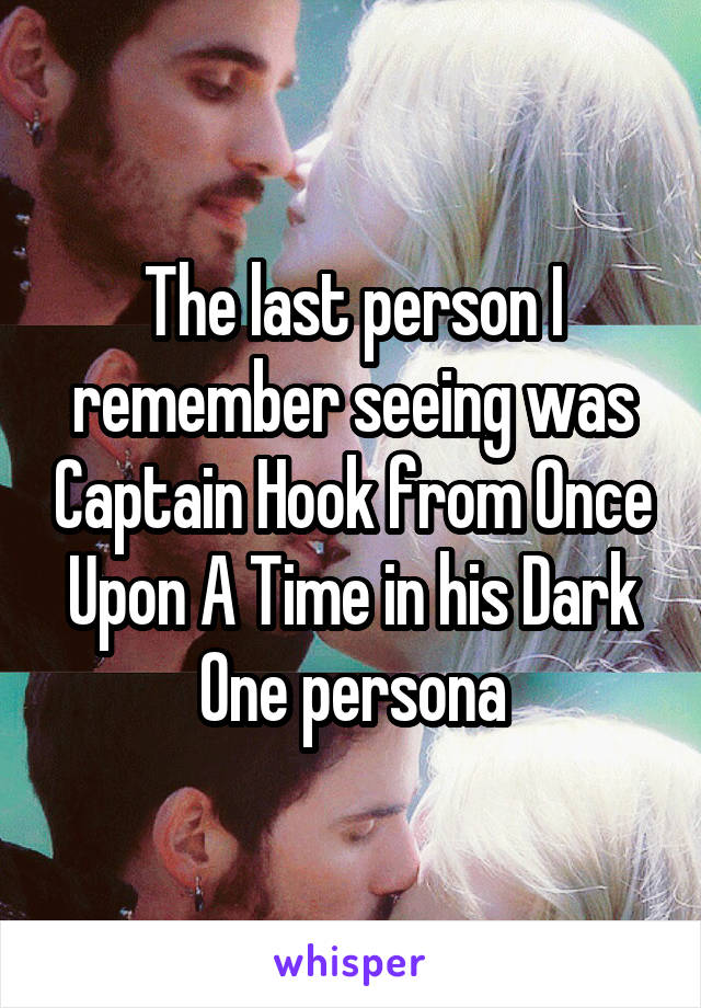 The last person I remember seeing was Captain Hook from Once Upon A Time in his Dark One persona