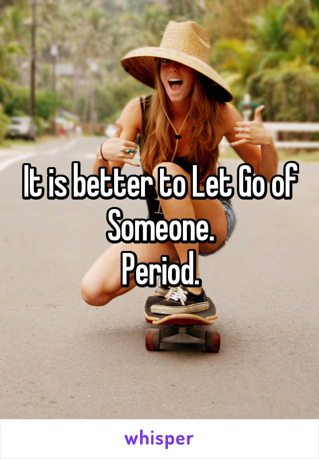 It is better to Let Go of Someone.
Period.