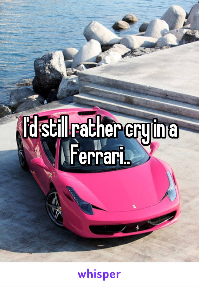 I'd still rather cry in a Ferrari..