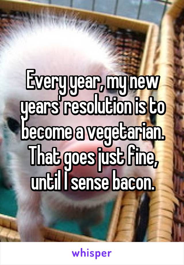 Every year, my new years' resolution is to become a vegetarian. That goes just fine, until I sense bacon.