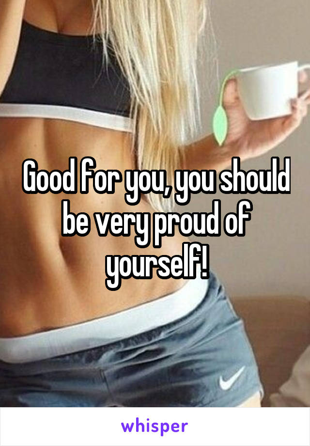 Good for you, you should be very proud of yourself!