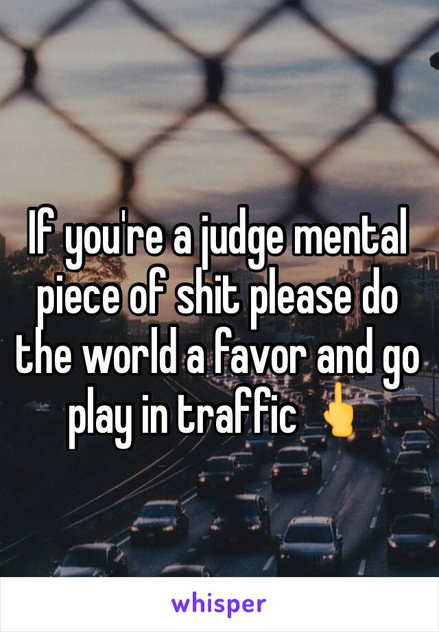 If you're a judge mental piece of shit please do the world a favor and go play in traffic 🖕