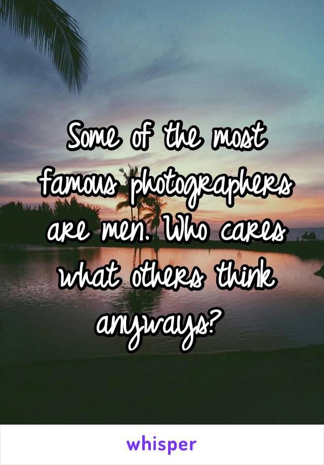 Some of the most famous photographers are men. Who cares what others think anyways? 
