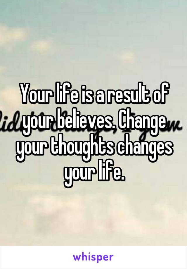 Your life is a result of your believes. Change your thoughts changes your life.