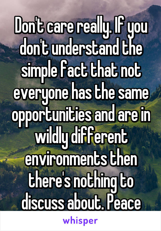 Don't care really. If you don't understand the simple fact that not everyone has the same opportunities and are in wildly different environments then there's nothing to discuss about. Peace