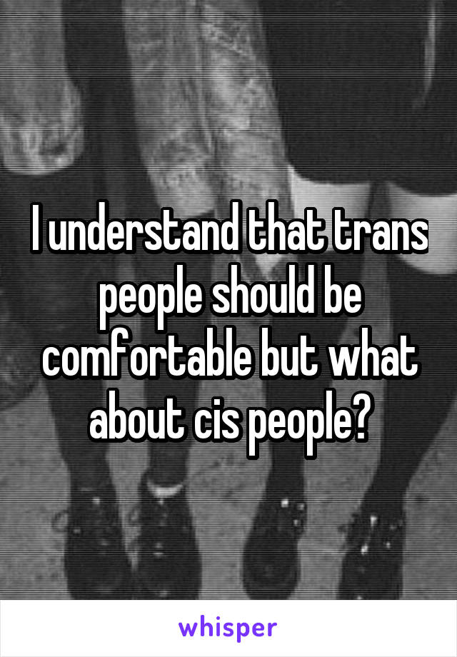 I understand that trans people should be comfortable but what about cis people?