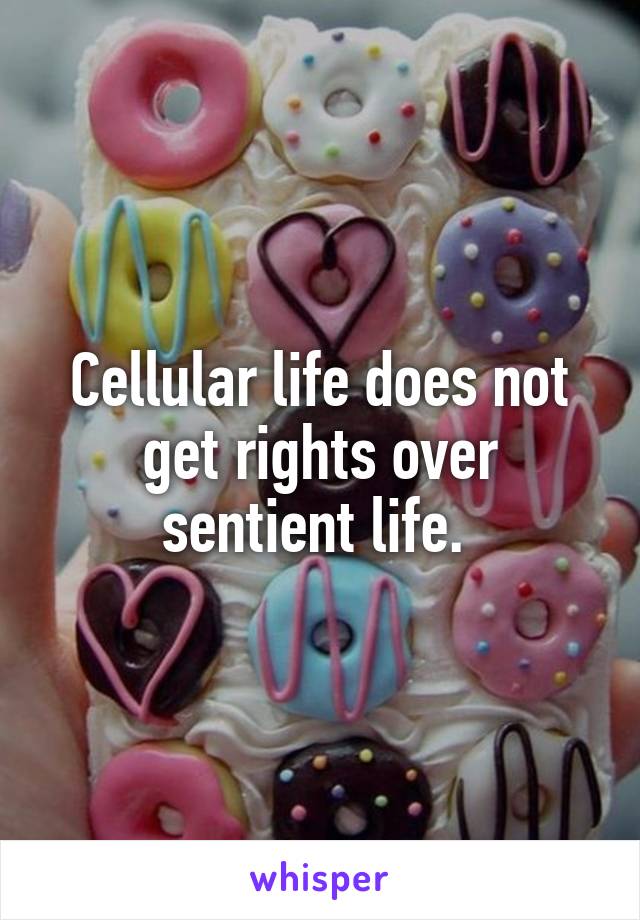Cellular life does not get rights over sentient life. 