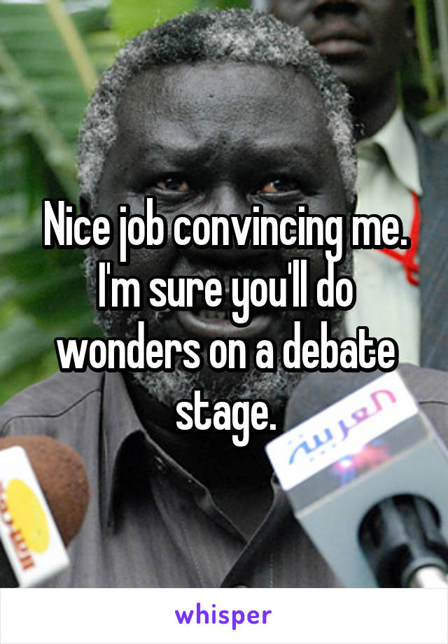Nice job convincing me.
I'm sure you'll do wonders on a debate stage.