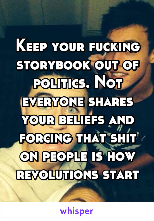 Keep your fucking storybook out of politics. Not everyone shares your beliefs and forcing that shit on people is how revolutions start