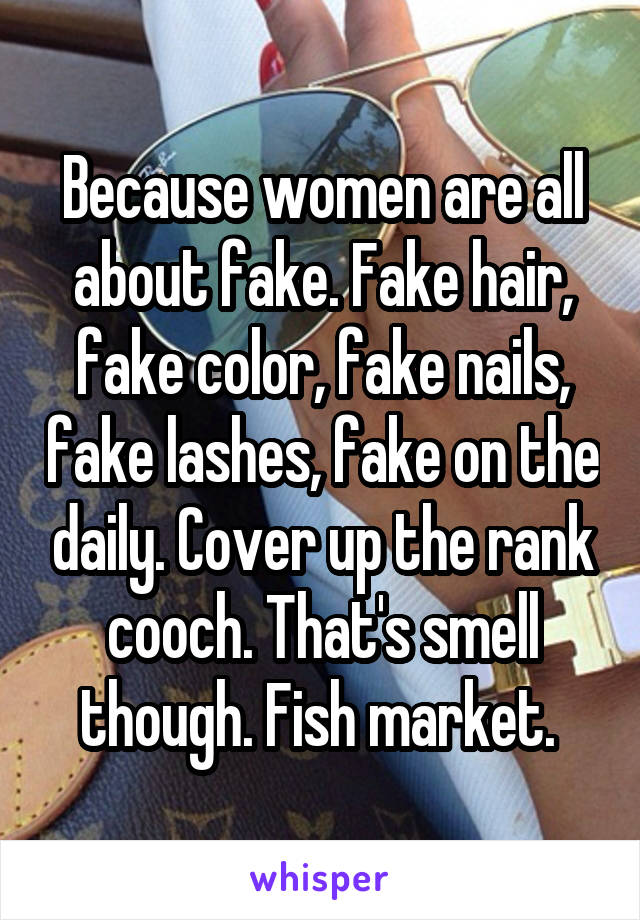 Because women are all about fake. Fake hair, fake color, fake nails, fake lashes, fake on the daily. Cover up the rank cooch. That's smell though. Fish market. 