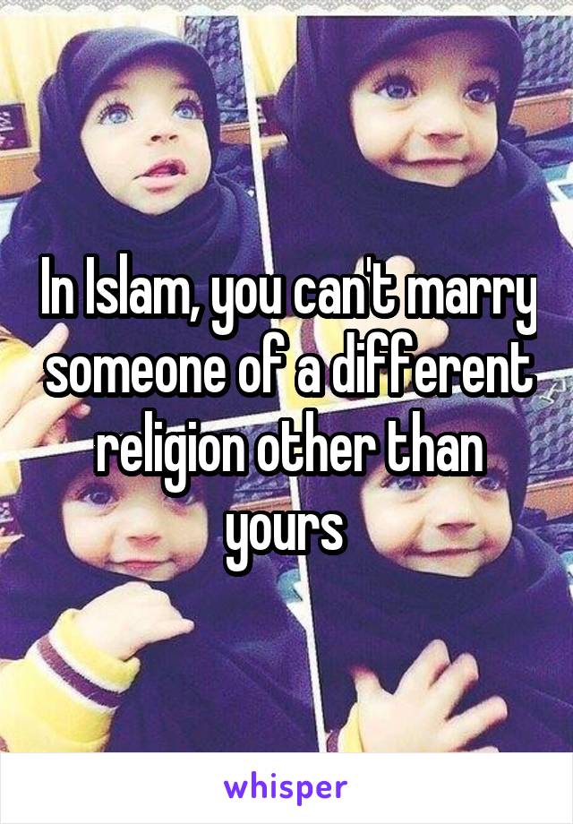 In Islam, you can't marry someone of a different religion other than yours 