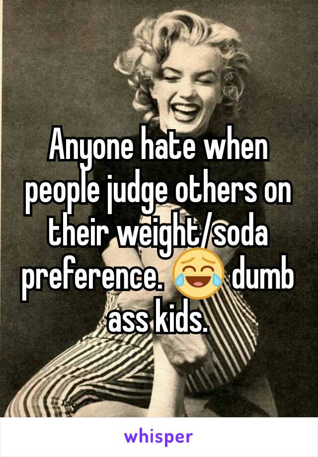 Anyone hate when people judge others on their weight/soda preference. 😂 dumb ass kids.