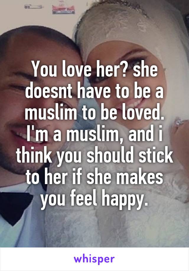 You love her? she doesnt have to be a muslim to be loved.
I'm a muslim, and i think you should stick to her if she makes you feel happy.