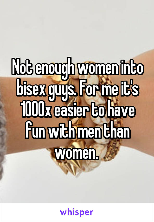 Not enough women into bisex guys. For me it's 1000x easier to have fun with men than women. 