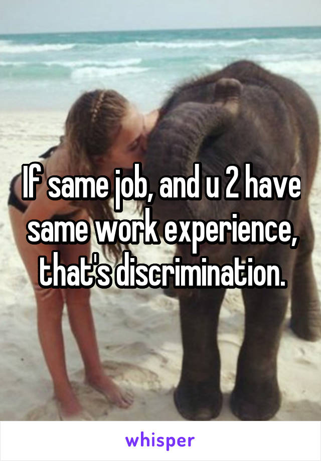 If same job, and u 2 have same work experience, that's discrimination.