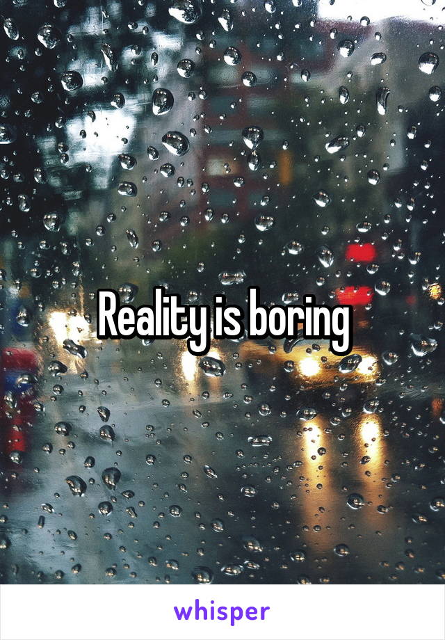Reality is boring