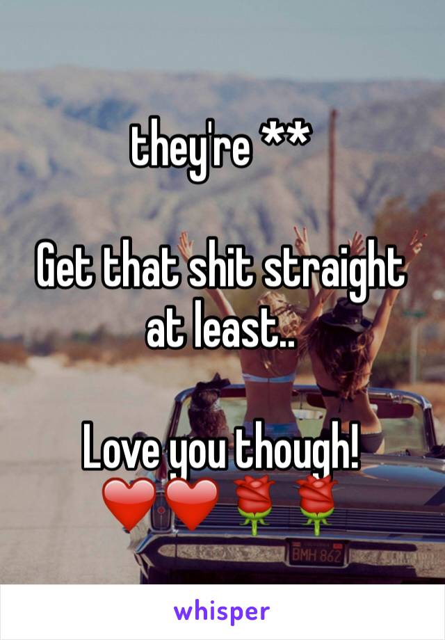 they're **

Get that shit straight at least..

Love you though!
❤️❤️🌹🌹