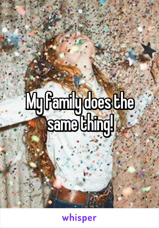 My family does the same thing!