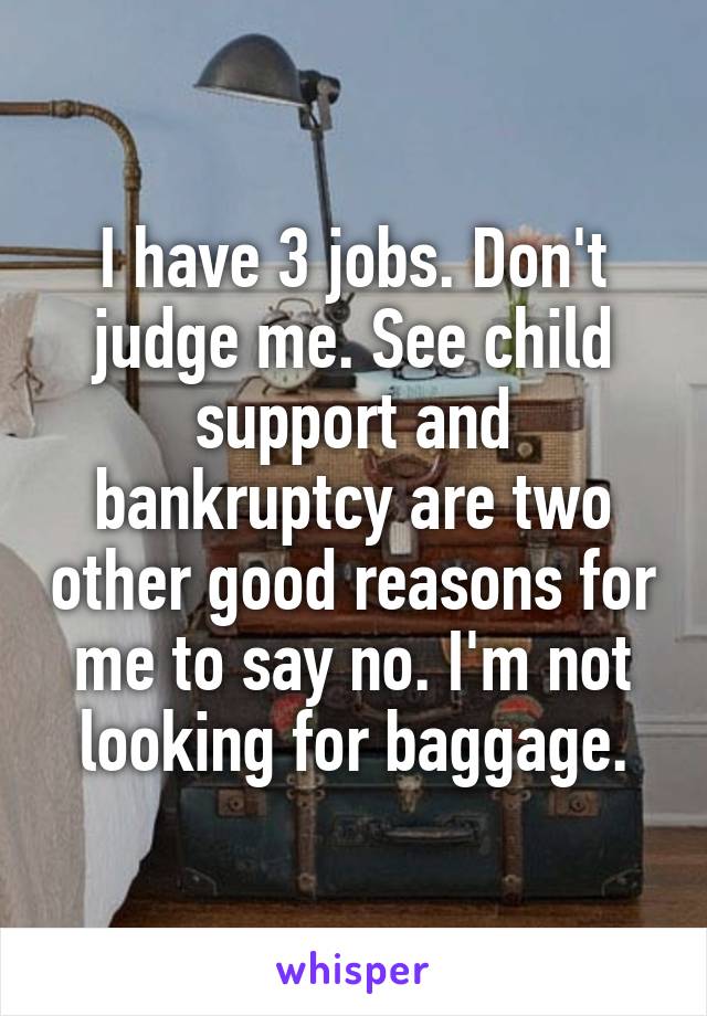I have 3 jobs. Don't judge me. See child support and bankruptcy are two other good reasons for me to say no. I'm not looking for baggage.