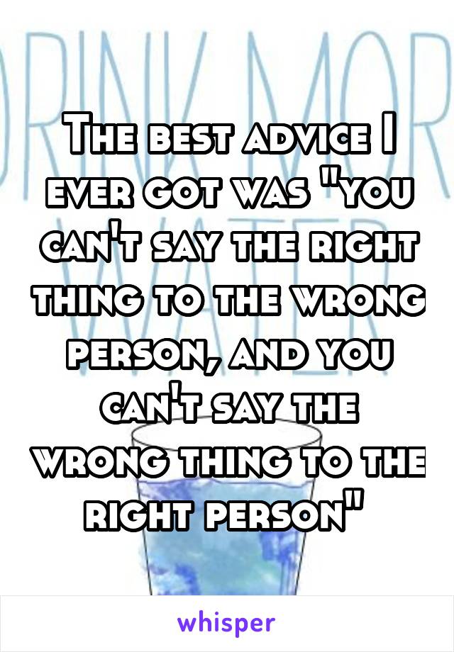 The best advice I ever got was "you can't say the right thing to the wrong person, and you can't say the wrong thing to the right person" 