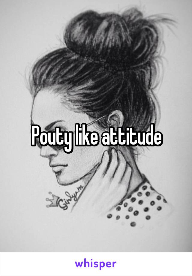 Pouty like attitude