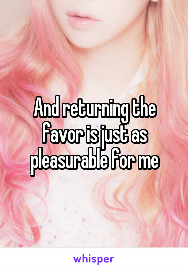And returning the favor is just as pleasurable for me