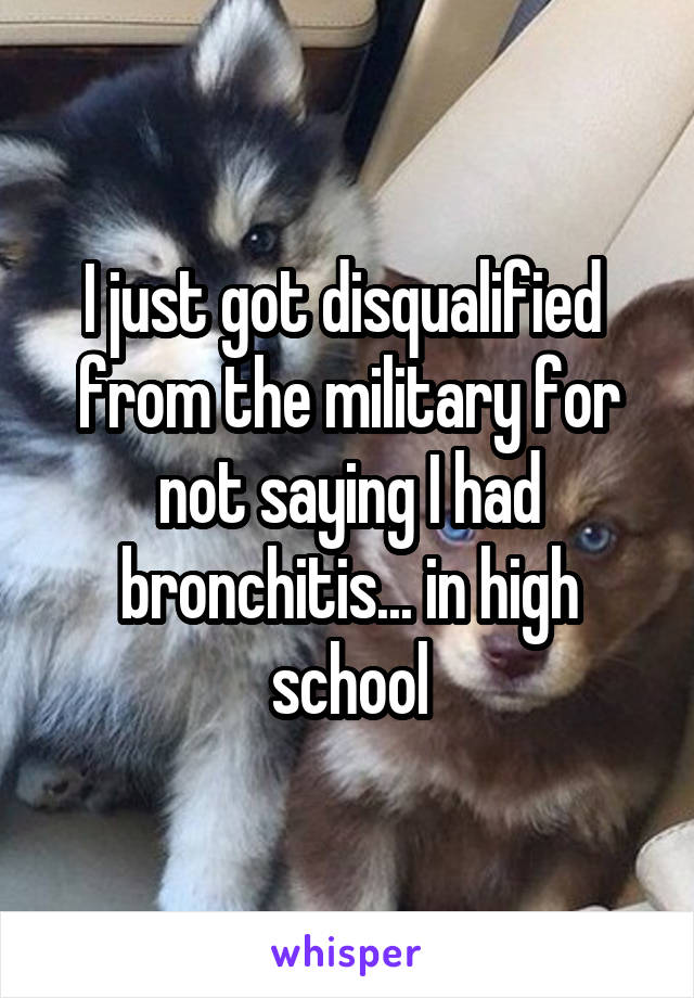 I just got disqualified  from the military for not saying I had bronchitis... in high school
