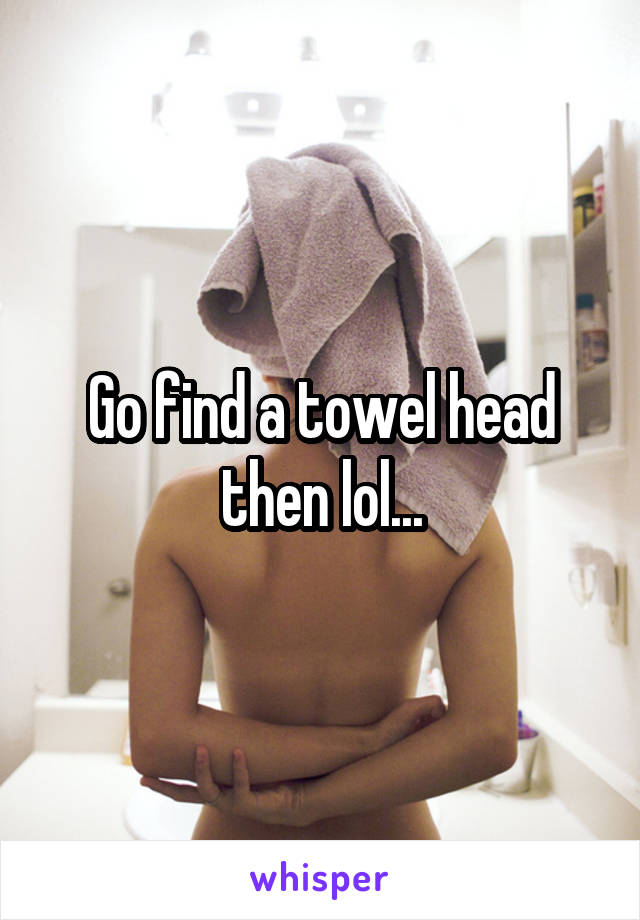 Go find a towel head then lol...