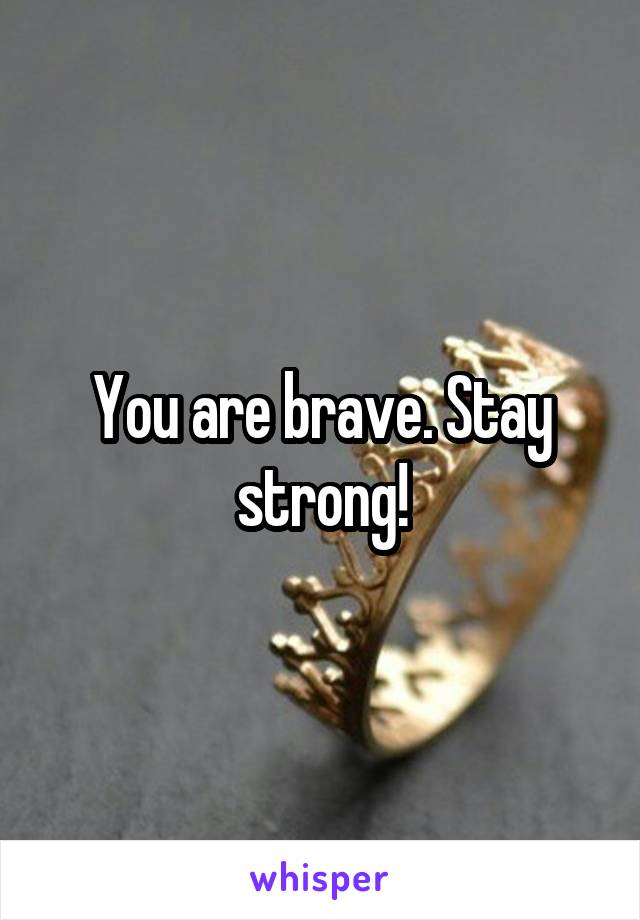 You are brave. Stay strong!