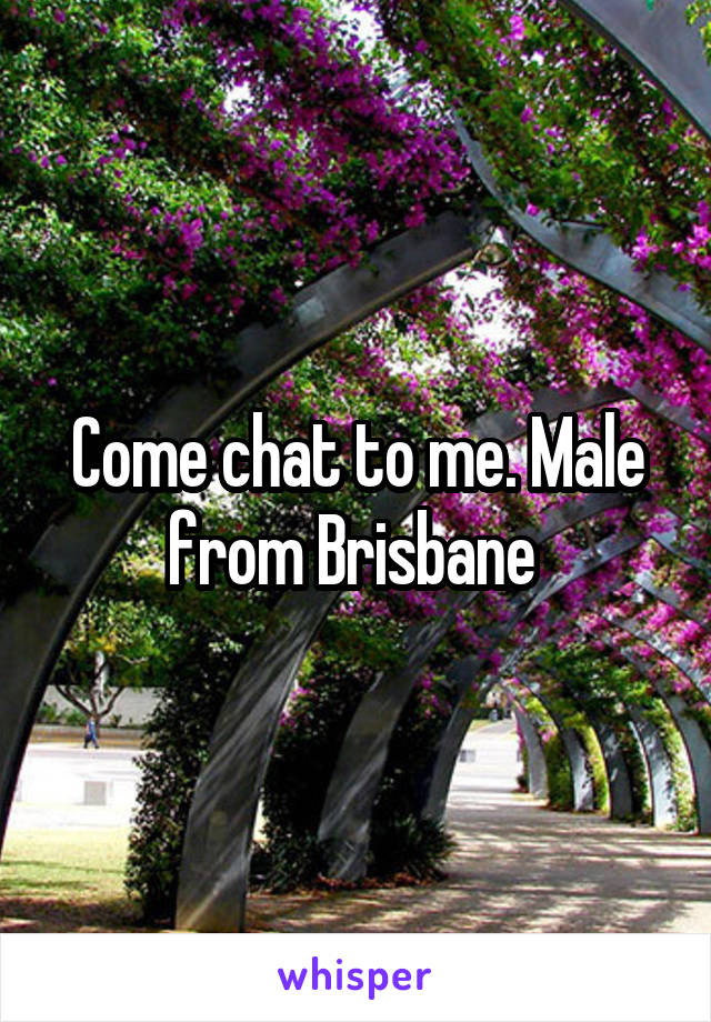 Come chat to me. Male from Brisbane 