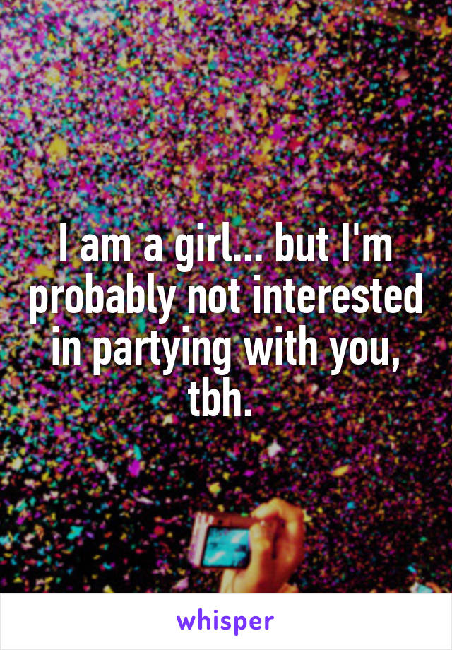 I am a girl... but I'm probably not interested in partying with you, tbh. 