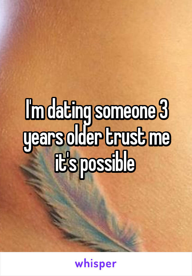 I'm dating someone 3 years older trust me it's possible 