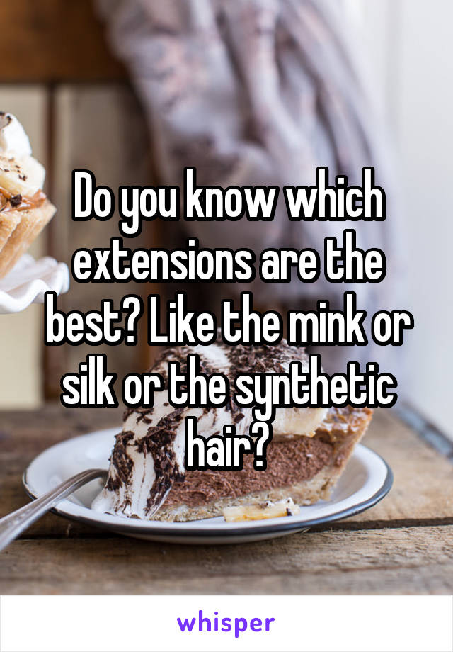 Do you know which extensions are the best? Like the mink or silk or the synthetic hair?