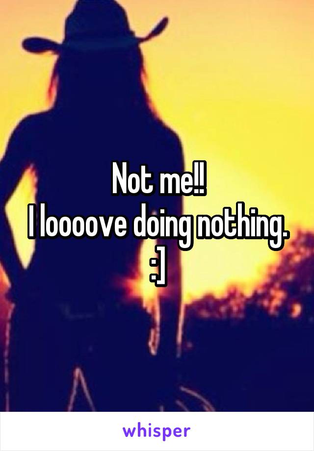 Not me!!
I loooove doing nothing.
:]