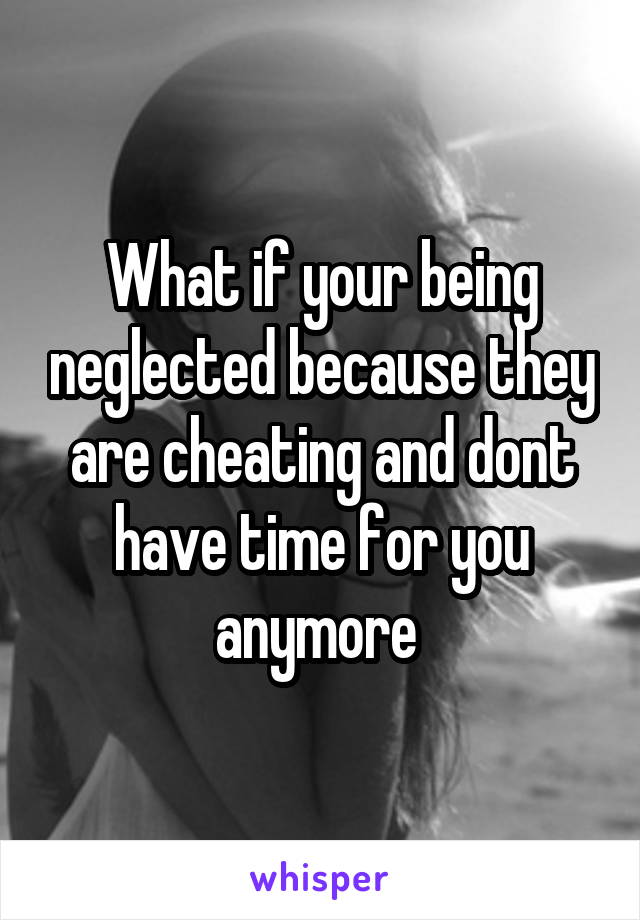What if your being neglected because they are cheating and dont have time for you anymore 
