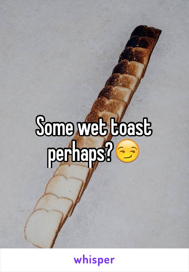Some wet toast perhaps?😏