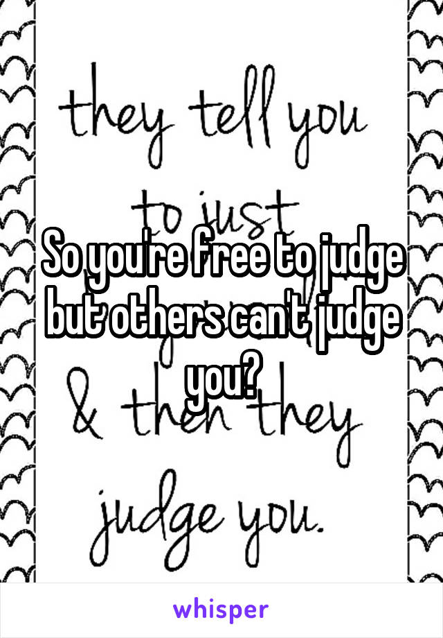 So you're free to judge but others can't judge you?