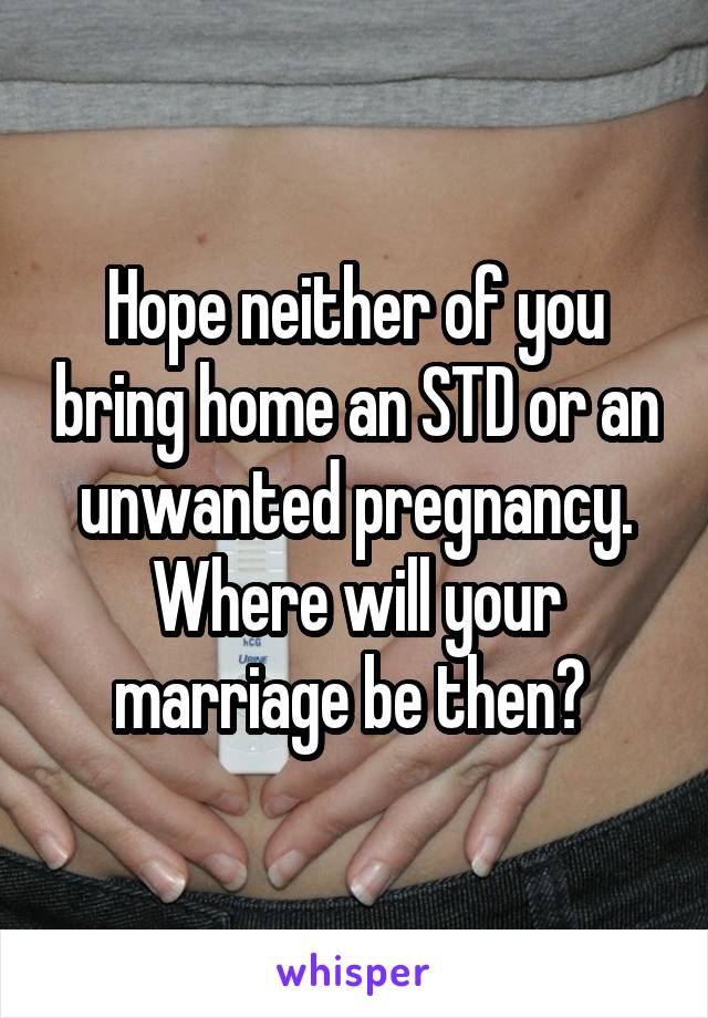 Hope neither of you bring home an STD or an unwanted pregnancy. Where will your marriage be then? 