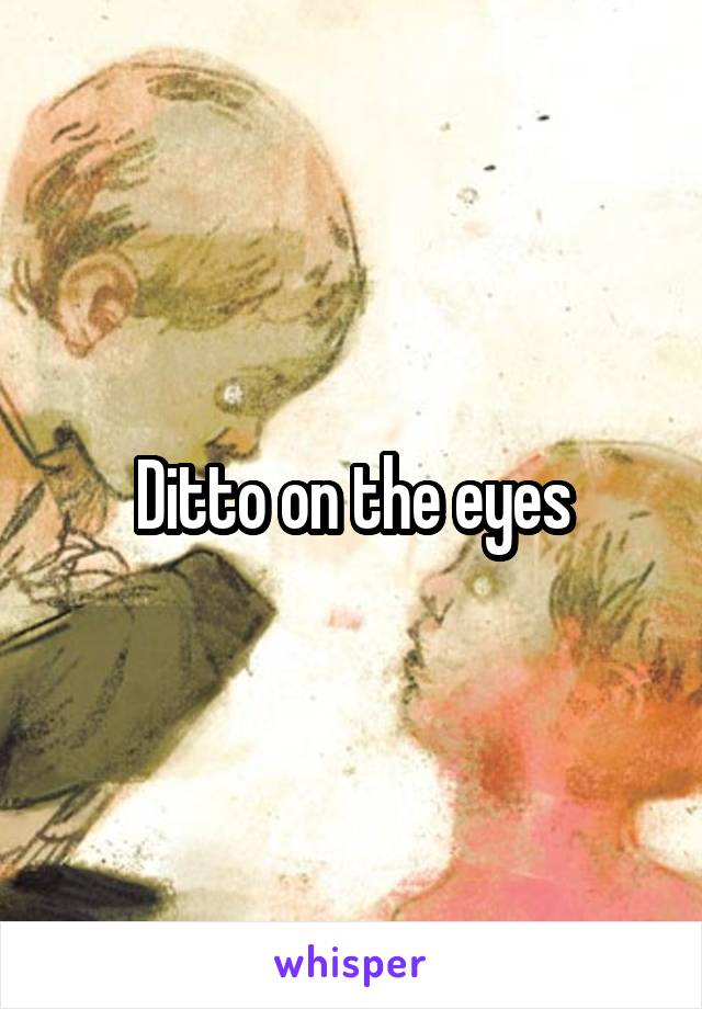 Ditto on the eyes