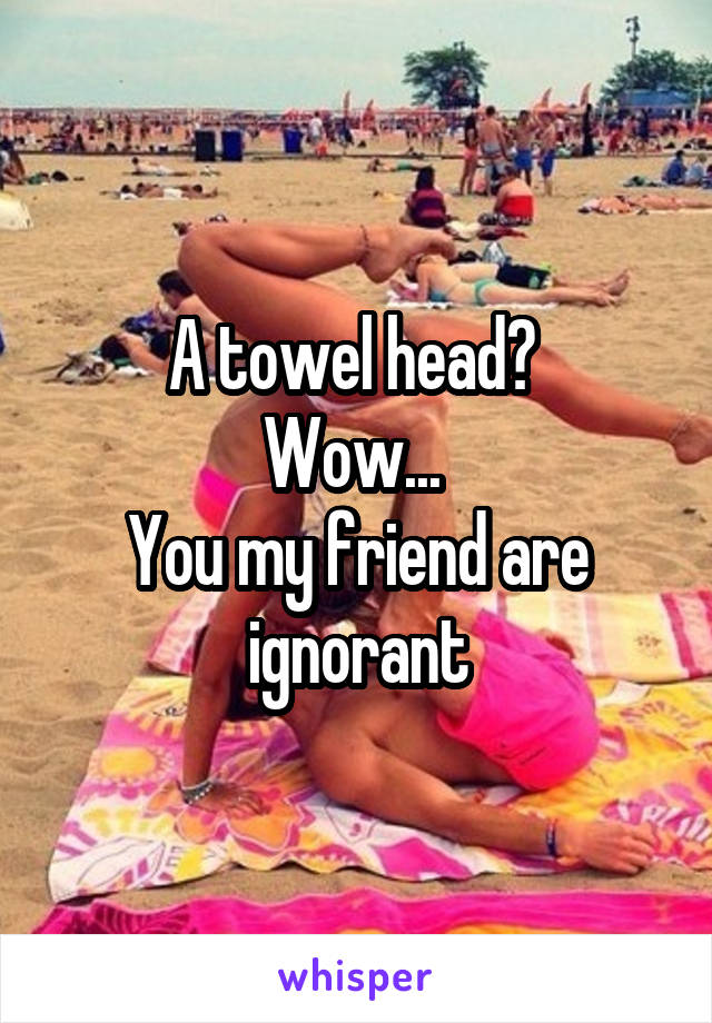 A towel head? 
Wow... 
You my friend are ignorant