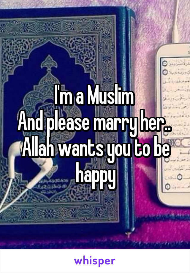 I'm a Muslim 
And please marry her.. 
Allah wants you to be happy