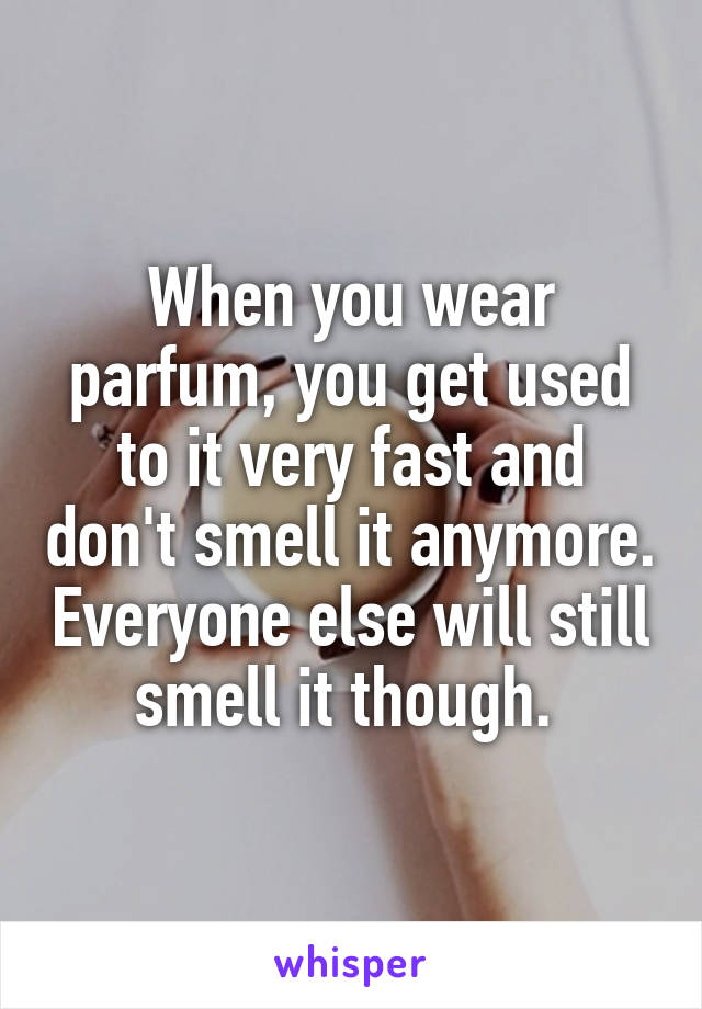 When you wear parfum, you get used to it very fast and don't smell it anymore. Everyone else will still smell it though. 
