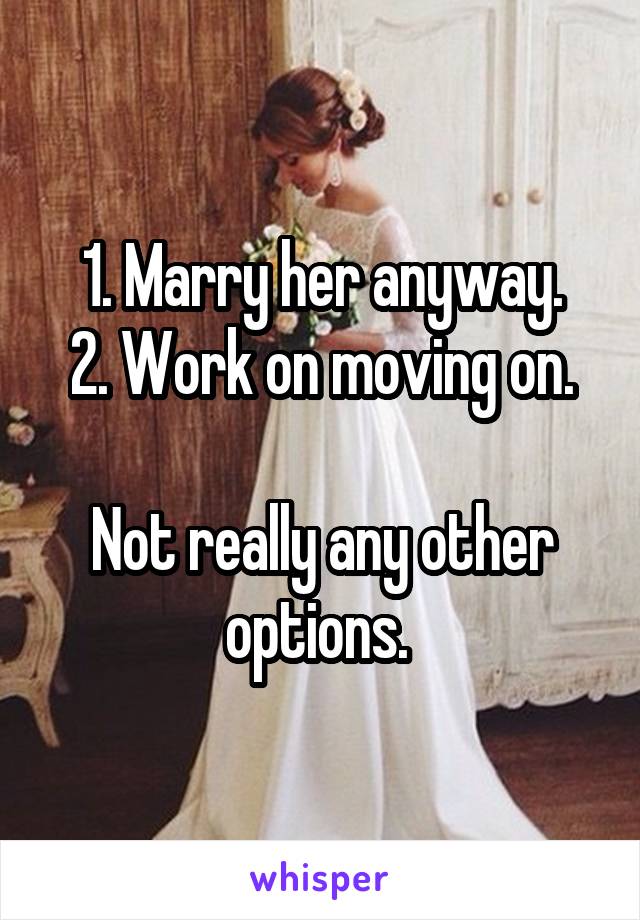 1. Marry her anyway.
2. Work on moving on.

Not really any other options. 
