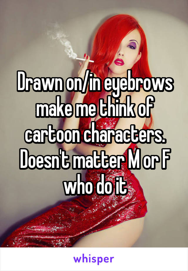 Drawn on/in eyebrows make me think of cartoon characters. Doesn't matter M or F who do it