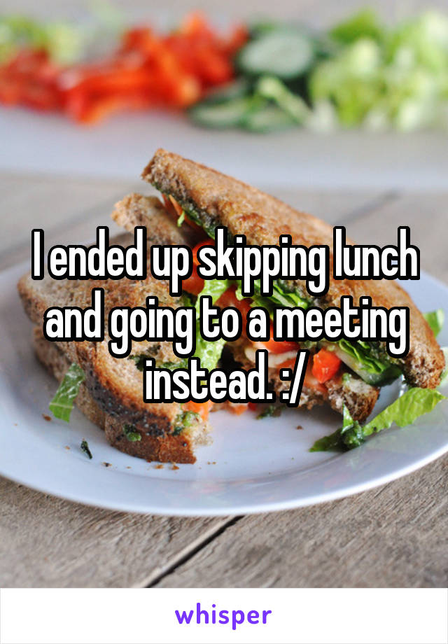 I ended up skipping lunch and going to a meeting instead. :/