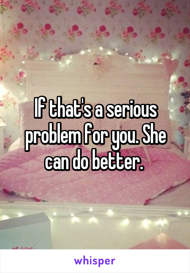 If that's a serious problem for you. She can do better. 